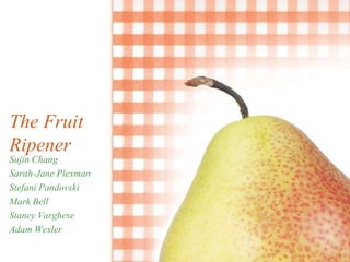 The Fruit Ripener Sujin Chang Sarah-Jane Plexman Stefani Pandovski Mark Bell Staney Varghese Adam Wexler 