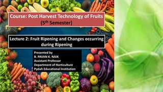Course: Post Harvest Technology of Fruits
(5th Semester)
Presented by
B. PAVAN K. NAIK
Assistant Professor
Department of Horticulture
Pydah Educational Institution
Lecture 2: Fruit Ripening and Changes occurring
during Ripening
 