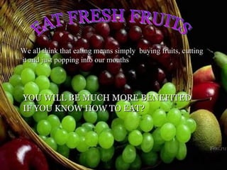 EAT FRESH FRUITS We all think that eating means simply  buying fruits, cutting it and just popping into our mouths YOU WILL BE MUCH MORE BENEFITED IF YOU KNOW HOW TO EAT? 
