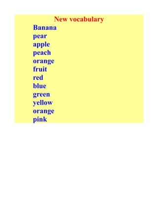 New vocabulary
Banana
pear
apple
peach
orange
fruit
red
blue
green
yellow
orange
pink
 
