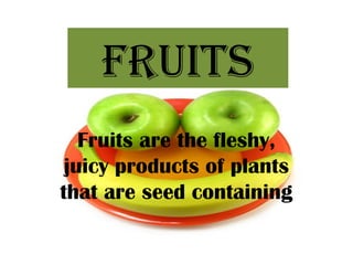 FRUITS
   Fruits are the fleshy,
 juicy products of plants
that are seed containing
 