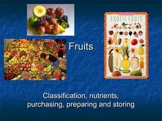 FruitsFruits
Classification, nutrients,Classification, nutrients,
purchasing, preparing and storingpurchasing, preparing and storing
 