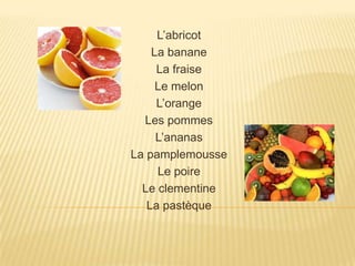 L’abricot
La banane
La fraise
Le melon
L’orange
Les pommes
L’ananas
La pamplemousse
Le poire
Le clementine
La pastèque