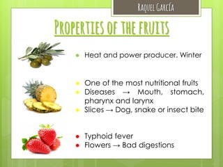 Raquel García

Properties of the fruits
● Heat and power producer. Winter

● One of the most nutritional fruits
● Diseases → Mouth, stomach,
pharynx and larynx
● Slices → Dog, snake or insect bite
● Typhoid fever
● Flowers → Bad digestions

 