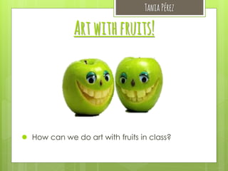 Tania Pérez

Art with fruits!

 How can we do art with fruits in class?

 