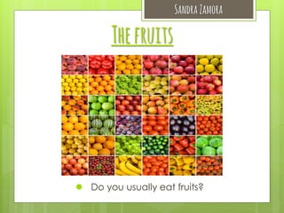 Sandra Zamora

The fruits

 Do you usually eat fruits?

 