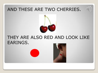 AND THESE ARE TWO CHERRIES. 
THEY ARE ALSO RED AND LOOK LIKE 
EARINGS. 
 