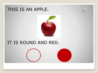 THIS IS AN APPLE. 
IT IS ROUND AND RED. 
 