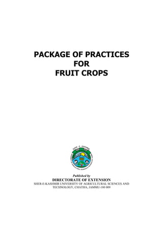 PACKAGE OF PRACTICES
FOR
FRUIT CROPS
Published by
DIRECTORATE OF EXTENSION
SHER-E-KASHMIR UNIVERSITY OF AGRICULTURAL SCIENCES AND
TECHNOLOGY, CHATHA, JAMMU-180 009
 