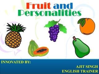 Fruit and
       Personalities




INNOVATED BY:
                      AJIT SINGH
                ENGLISH TRAINER
 