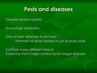 Pests and diseases Disease-resistant plants Encourage predators One of best defenses in orchard –  dormant oil spray before or just as buds swell Controls many different insects Evidence that it helps control some fungal diseases 