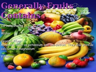 Generally FruitsGenerally Fruits
ContainsContains
CarbohydratesCarbohydrates
WaterWater
Vegetal FiberVegetal Fiber
Minerals: Such as potassium and low sodium. They also provideMinerals: Such as potassium and low sodium. They also provide
calcium and magnesiumcalcium and magnesium
VitaminsVitamins
 