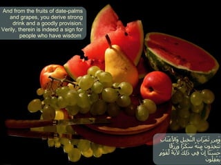 وَمِن ثَمَرَاتِ النَّخِيلِ وَالأَعْنَابِ تَتَّخِذُونَ مِنْهُ سَكَرًا وَرِزْقًا حَسَنًا إِنَّ فِي ذَلِكَ لآيَةً لِّقَوْمٍ يَعْقِلُونَ  And from the fruits of date-palms and grapes, you derive strong drink and a goodly provision. Verily, therein is indeed a sign for people who have wisdom  