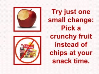 Try just one
small change:
     Pick a
 crunchy fruit
   instead of
chips at your
  snack time.
 