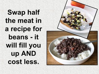 Swap half
the meat in
a recipe for
 beans - it
will fill you
  up AND
 cost less.
 