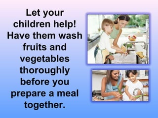 Let your
 children help!
Have them wash
    fruits and
   vegetables
   thoroughly
   before you
 prepare a meal
    together.
 