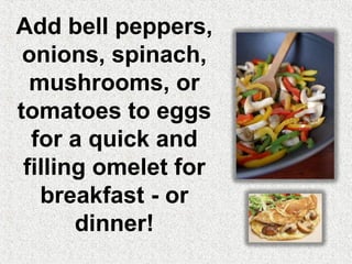 Add bell peppers,
 onions, spinach,
  mushrooms, or
tomatoes to eggs
  for a quick and
 filling omelet for
   breakfast - or
       dinner!
 