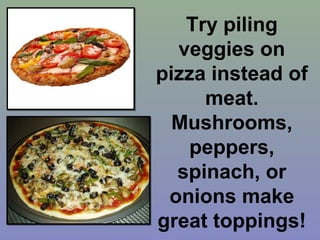 Try piling
  veggies on
pizza instead of
     meat.
  Mushrooms,
    peppers,
  spinach, or
 onions make
great toppings!
 
