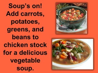 Soup’s on!
 Add carrots,
   potatoes,
 greens, and
   beans to
chicken stock
for a delicious
  vegetable
     soup.
 