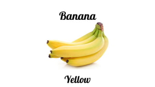 Banana
Yellow
 