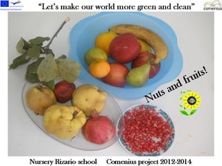 “Let’s make our world more green and clean” 
t s a n d f r u i t s ! 
Nu Nursery Rizario school Comenius project 
 