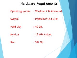 Hardware Requirements
Operating system : Windows 7 & Advanced
System : Pentium IV 2.4 GHz.
Hard Disk : 40 GB.
Monitor : 15 VGA Colour.
Ram : 512 Mb.
 