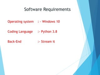 Software Requirements
Operating system : - Windows 10
Coding Language :- Python 3.8
Back-End :- Stream it
 