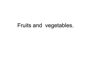 Fruits and  vegetables. 