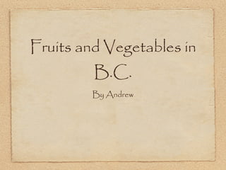 Fruits and Vegetables in
         B.C.
         By Andrew
 