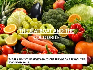 THE JEATBOAT AND THE
COCODRILE
THIS IS A ADVENTURE STORY ABOUT FOUR FRIENDS ON A SCHOOL TRIP
TO VICTORIA FALLS.
 