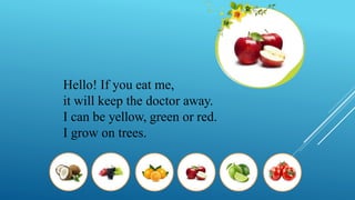 Hello! If you eat me,
it will keep the doctor away.
I can be yellow, green or red.
I grow on trees.
 