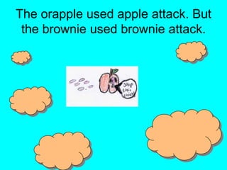 The orapple used apple attack. But the brownie used brownie attack.