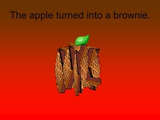 The apple turned into a brownie.
