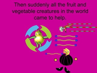 Then suddenly all the fruit and vegetable creatures in the world came to help.