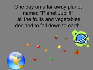 One day on a far away planet  named “Planet Jubliff” all the fruits and vegetables decided to fall down to earth.