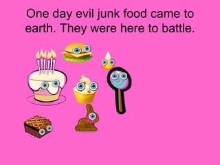 One day evil junk food came to earth. They were here to battle.