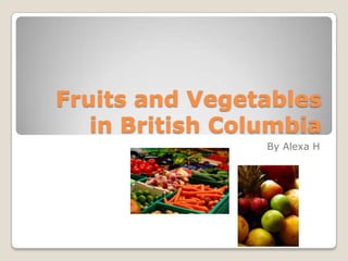 Fruits and Vegetables in British Columbia By Alexa H 