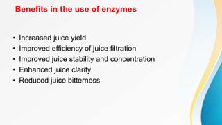 Benefits in the use of enzymes
• Increased juice yield
• Improved efficiency of juice filtration
• Improved juice stability and concentration
• Enhanced juice clarity
• Reduced juice bitterness
 