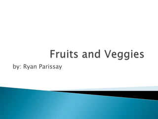 Fruits and Veggies  by: Ryan Parissay 