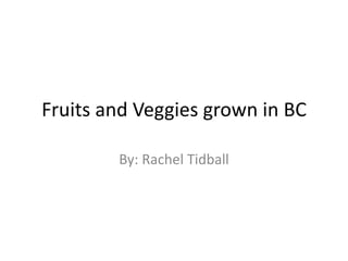 Fruits and Veggies grown in BC By: Rachel Tidball 