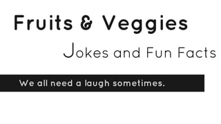 Fruits & Veggies
We all need a laugh sometimes.
Jokes and Fun Facts
 