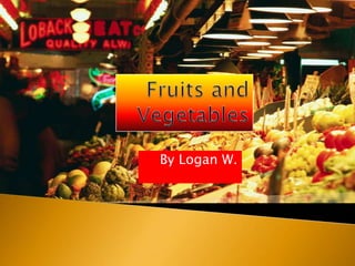 Fruits and Vegetables  By Logan W. 