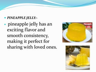  PINEAPPLE JELLY:-
 pineapple jelly has an
exciting flavor and
smooth consistency,
making it perfect for
sharing with loved ones.
 
