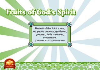 Fruits of God’s Spirit

          The fruit of the Spirit is love,
        joy, peace, patience, gentleness,
           goodness, faith, meekness,
                  moderation.
          (Galatians 5:22–23, paraphrased)




           46: Fruits of God’s Spirit        1
 