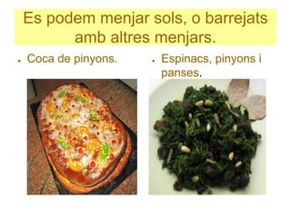 Es podem menjar sols, o barrejats
amb altres menjars.
● Coca de pinyons. ● Espinacs, pinyons i
panses.
 