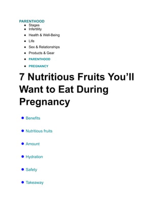 PARENTHOOD
● Stages
● Infertility
● Health & Well-Being
● Life
● Sex & Relationships
● Products & Gear
● PARENTHOOD
● PREGNANCY
7 Nutritious Fruits You’ll
Want to Eat During
Pregnancy
● Benefits
● Nutritious fruits
● Amount
● Hydration
● Safety
● Takeaway
 
