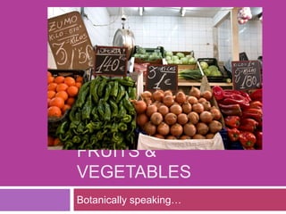 Fruits & Vegetables Botanically speaking… 