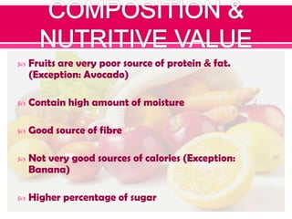  Fruits are very poor source of protein & fat.
(Exception: Avocado)
 Contain high amount of moisture
 Good source of fibre
 Not very good sources of calories (Exception:
Banana)
 Higher percentage of sugar
 