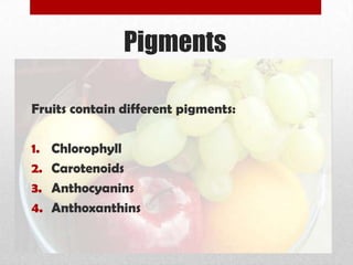 Pigments
Fruits contain different pigments:
1. Chlorophyll
2. Carotenoids
3. Anthocyanins
4. Anthoxanthins
 
