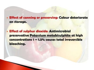  Effect of canning or preserving: Colour deteriorate
on storage.
 Effect of sulphur dioxide: Antimicrobial
preservative Potassium metabisulphite at high
concentrations 1 – 1.5% causes total irreversible
bleaching.
 